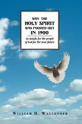 Why the Holy Spirit Was Poured Out in 1900: An insight for the people of God for the near future by Wallender, William H.