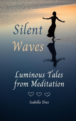 Silent Waves: Luminous Tales from Meditation by Ilves, Isabella