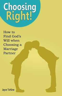 Choosing Right: How to Find God's Will when Choosing a Marriage Partner by Tohline, Jayce