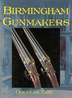 Birmingham Gun Makers: A Complete Overview of the Birmingham Gun Trade and Its History as Well as a Listing of Birmingham Gun Makers by Tate, Douglas