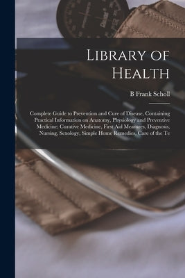 Library of Health; Complete Guide to Prevention and Cure of Disease, Containing Practical Information on Anatomy, Physiology and Preventive Medicine; by Scholl, B. Frank
