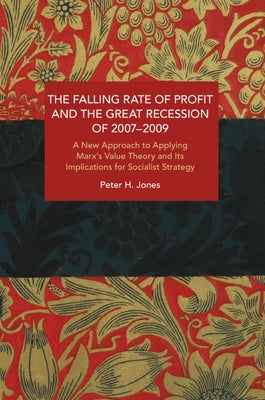 The Falling Rate of Profit and the Great Recession of 2007-2009: A New Approach to Applying Marx's Value Theory and Its Implications for Socialist Str by Jones, Peter H.