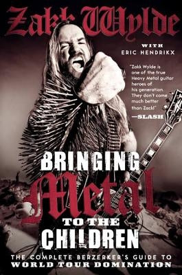 Bringing Metal to the Children: The Complete Berzerker's Guide to World Tour Domination by Wylde, Zakk