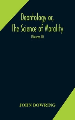 Deontology or, The science of morality: in which the harmony and co-incidence of duty and self-interest, virtue and felicity, prudence and benevolence by Bowring, John
