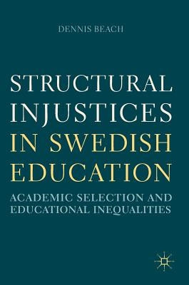Structural Injustices in Swedish Education: Academic Selection and Educational Inequalities by Beach, Dennis