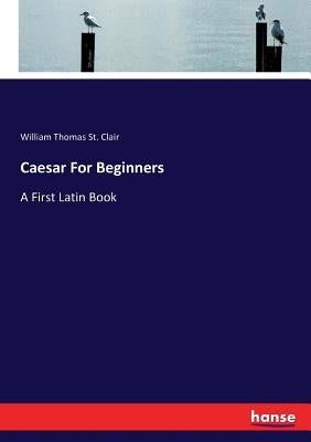 Caesar For Beginners: A First Latin Book by St Clair, William Thomas