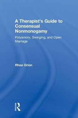 A Therapist's Guide to Consensual Nonmonogamy: Polyamory, Swinging, and Open Marriage by Orion, Rhea