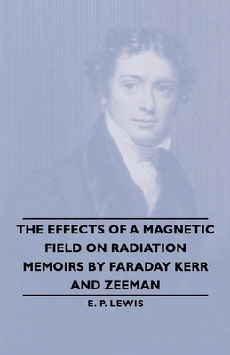 The Effects of a Magnetic Field on Radiation -Memoirs by Faraday Kerr and Zeeman by Lewis, E. P.