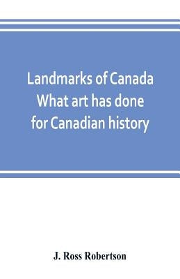 Landmarks of Canada. What art has done for Canadian history; a guide to the J. Ross Robertson historical collection in the Public reference library, T by Ross Robertson, J.