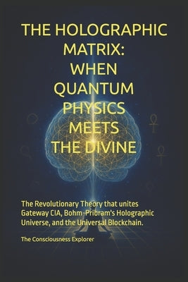 The Holographic Matrix: When Quantum Physics Meets the Divine: The revolutionary theory that unites Gateway CIA, Bohm-Pribram's holographic universe, by Explorer, The Consciousness