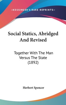Social Statics, Abridged And Revised: Together With The Man Versus The State (1892) by Spencer, Herbert