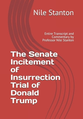 The Senate Incitement of Insurrection Trial of Donald Trump: Entire Transcript and Commentary by Professor Nile Stanton by Stanton, Nile