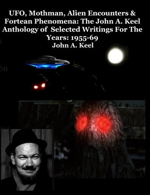 UFO, Mothman, Alien Encounters & Fortean Phenomena: The John A. Keel Anthology of Selected Writings For The Years: 1955-69 by Keel, John a.