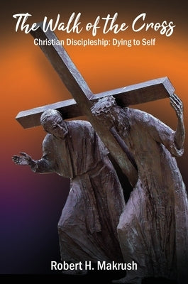 The Walk of the Cross: Christian Discipleship: Dying to Self by Makrush, Robert
