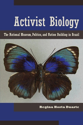 Activist Biology: The National Museum, Politics, and Nation Building in Brazil by Duarte, Regina Horta