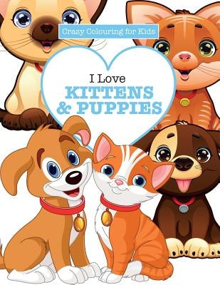 I Love Kittens & Puppies ( Crazy Colouring For Kids) by James, Elizabeth
