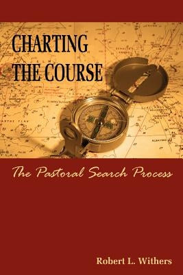 Charting the Course - The Pastoral Search Process by Withers, Robert