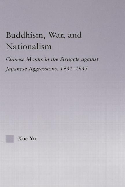 Buddhism, War, and Nationalism: Chinese Monks in the Struggle Against Japanese Aggression 1931-1945 by Yu, Xue