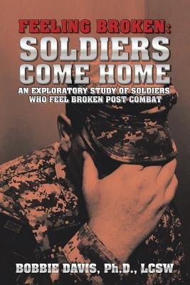 Feeling Broken: Soldiers Come Home: An Exploratory Study of Soldiers Who Feel Broken Post Combat by Davis, Lcsw