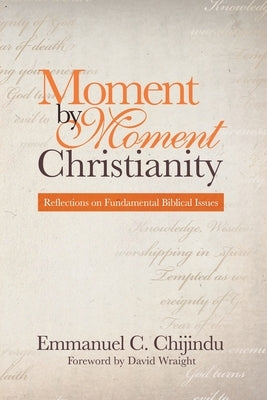 Moment by Moment Christianity: Reflections on Fundamental Biblical Issues by Chijindu, Emmanuel C.
