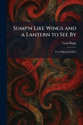 Sump'n Like Wings and a Lantern to See By: Two Oklahoma Plays by Riggs, Lynn