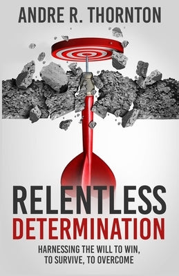 Relentless Determination: Harnessing The Will To Win, To Survive, To Overcome by Thornton, Andre R.