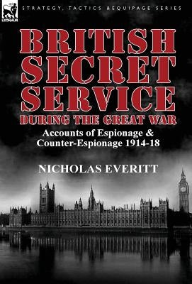 British Secret Service During the Great War: Accounts of Espionage & Counter-Espionage 1914-18 by Everitt, Nicholas