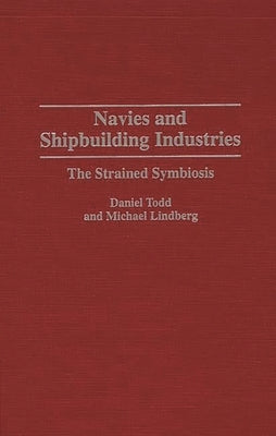 Navies and Shipbuilding Industries: The Strained Symbiosis by Todd, Daniel