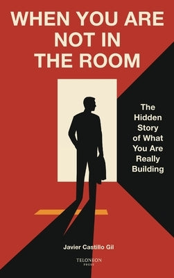 When You Are Not in the Room: The Hidden Story of What You Are Really Building by Castillo Gil, Javier