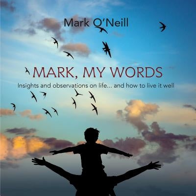 Mark, My Words: Insights and Observations on life... and how to live it well by O'Neill, Mark