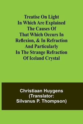 Treatise on light In which are explained the causes of that which occurs in reflexion, & in refraction and particularly in the strange refraction of I by Huygens, Christiaan