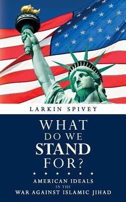 What Do We Stand For?: American Ideals in the War Against Islamic Jihad by Spivey, Larkin