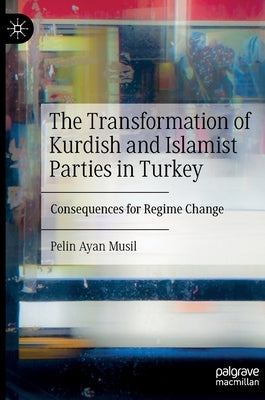 The Transformation of Kurdish and Islamist Parties in Turkey: Consequences for Regime Change by Ayan Musil, Pelin