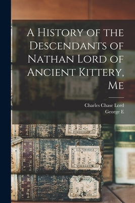 A History of the Descendants of Nathan Lord of Ancient Kittery, Me by Lord, Charles Chase
