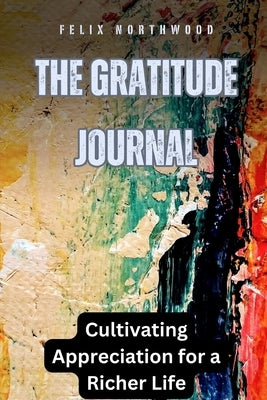 The Gratitude Journal: Cultivating Appreciation for a Richer Life by Northwood, Felix