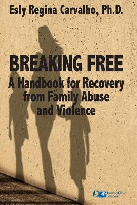 Breaking Free: A Handbook for Recovery from Family Abuse and Violence by Carvalho Phd, Esly Regina
