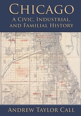 Chicago: A Civic, Industrial, and Familial History by Call, Andrew Taylor