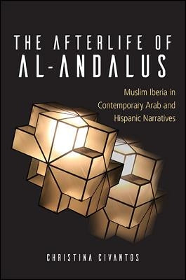The Afterlife of Al-Andalus: Muslim Iberia in Contemporary Arab and Hispanic Narratives by Civantos, Christina