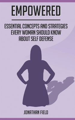 Empowered: Essential Concepts and Strategies Every Woman Should Know About Self Defense by Field, Jonathan