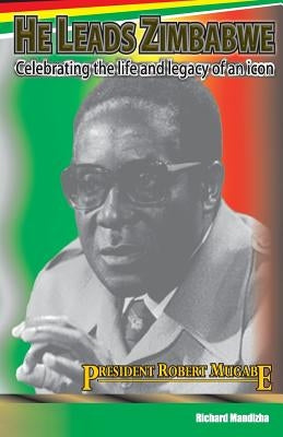 He Leads Zimbabwe: Celebrating The Life & Legacy of An Icon - President Robert Mugabe by Mandizha, Richard