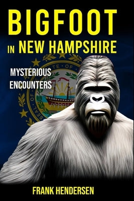 Bigfoot in New Hampshire: Mysterious Encounters by Hendersen, Frank