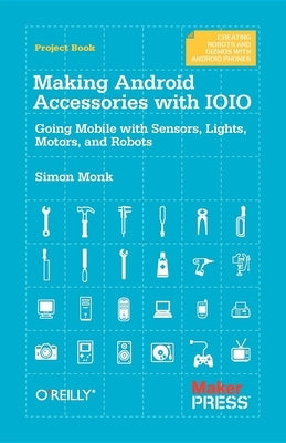 Making Android Accessories with IOIO: Going Mobile with Sensors, Lights, Motors, and Robots by Monk, Simon