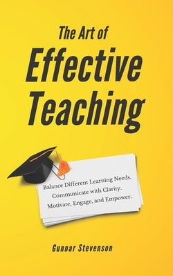 The Art of Effective Teaching: Balance Different Learning Needs. Communicate with Clarity. Motivate, Engage, and Empower. by Stevenson, Gunnar