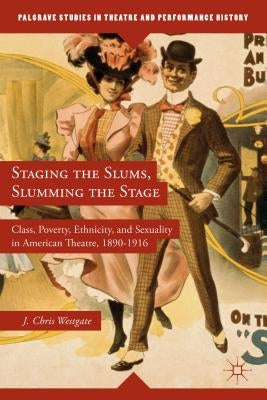 Staging the Slums, Slumming the Stage: Class, Poverty, Ethnicity, and Sexuality in American Theatre, 1890-1916 by Westgate, J.