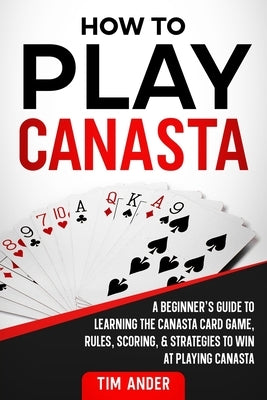How To Play Canasta: A Beginner's Guide to Learning the Canasta Card Game, Rules, Scoring & Strategies by Ander, Tim