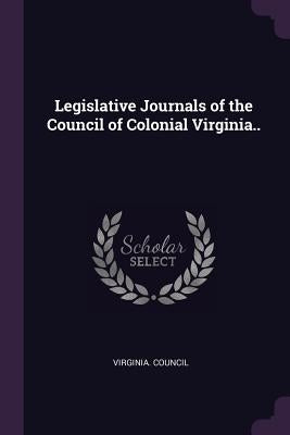 Legislative Journals of the Council of Colonial Virginia.. by Virginia Council