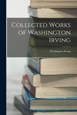 Collected Works of Washington Irving by Irving, Washington