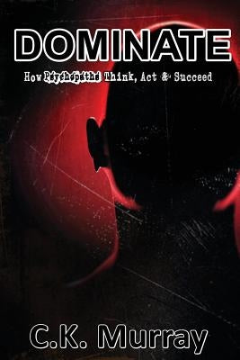 Dominate: How Psychopaths Think, Act and Succeed by Murray, C. K.