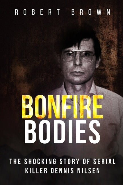 Bonfire Bodies: The Shocking Story of Serial Killer Dennis Nilsen by Brown, Robert
