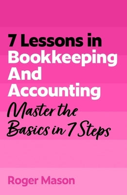 7 Lessons in Bookkeeping and Accounting: Master the Basics in 7 Steps by Mason, Roger